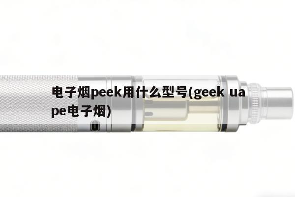 電子煙peek用什麼型號(geek uape電子煙)